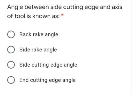 Angle between side cutting edge and axis
of tool is known as: *
Back rake angle
O side rake angle
Side cutting edge angle
End cutting edge angle
