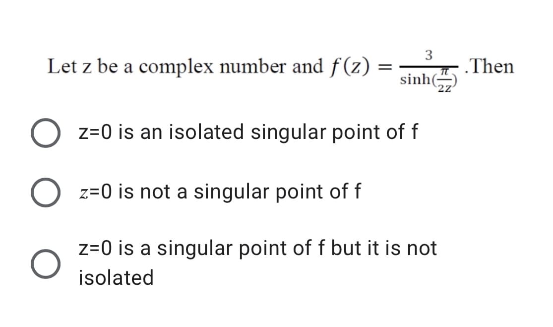 3
Let z be a complex number and f(z)
.Then
||
sinh(
2Z
z=0 is an isolated singular point of f
O z=0 is not a singular point of f
z=0 is a singular point of f but it is not
isolated
