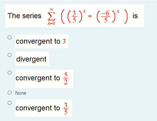 The series E ()* + ())
is
k=0
convergent to 3
divergent
5
convergent to
O None
convergent to
3
5
