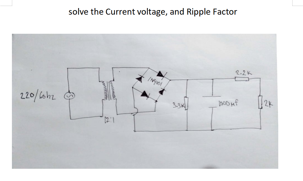 solve the Current voltage, and Ripple Factor
2.2K
IN4001
220/ 6ohz
lo00 uf
2K
3.3K
12:1
