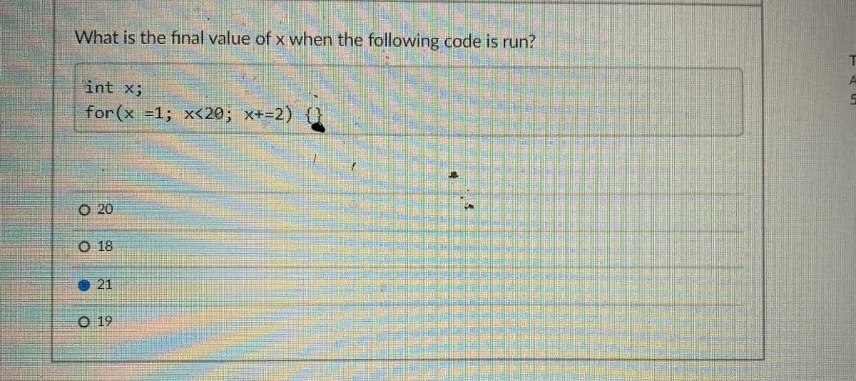 What is the final value of x when the following code is run?
A
int x;
for(x =1; x<20; x+=2)
O 20
O 18
21
O 19
O OeO
