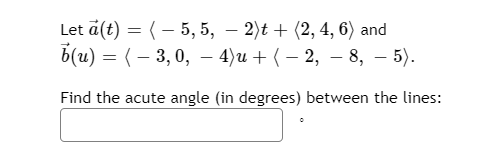Let a(t) = (– 5, 5, – 2)t + (2, 4, 6) and
b(u) %3 (- 3, 0, - 4)и + ( - 2, — 8, — 5).
Find the acute angle (in degrees) between the lines:
