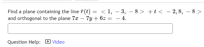 Find a plane containing the line F(t) = < 1, – 3, – 8 > +t < – 2, 8, – 8 >
and orthogonal to the plane 7x – 7y + 6z = - 4.
-
Question Help: D Video
