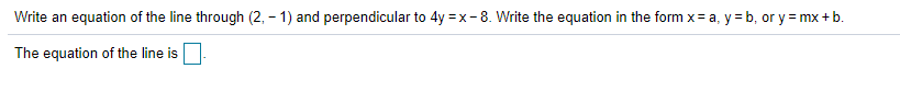 Write an equation of the line through (2, – 1) and perpendicular to 4y =x-8. Write the equation in the form x= a, y= b, or y = mx +b.
The equation of the line is
