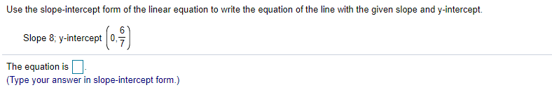 Use the slope-intercept form of the linear equation to write the equation of the line with the given slope and y-intercept.
6
Slope 8; y-intercept0.
The equation is
(Type your answer in slope-intercept form.)
