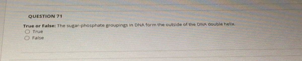 QUESTION 71
True or False: The sugar-phosphate groupings in DNA form the outside of the DNA double helix.
OTrue
O False
