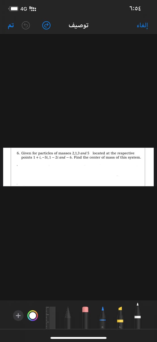 4G !:
1:08
توصيف
6. Given for particles of masses 2,1,3 and 5 located at the respective
points 1+i,-3i,1 – 2i and – 6. Find the center of mass of this system.
