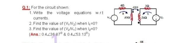 Q.1: For the circuit shown:
1. Write the voltage equations w.rt
currents.
2. Find the value of (V,N2) when 4=0?
3. Find the value of (V2N,) when =0?
(Ans.: 04236 87° & 0.4253.13°)
