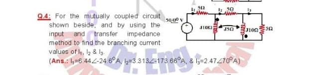 9.4: For the mutually coupled circuit
shown beside, and by using the
input and transfer impedance
method to find the branching current
values of , 2 & lg.
(Ans.: h=6.442-24.6°A, =3 3134-173.66°A, & Iz=2.47470A)
100 sa
