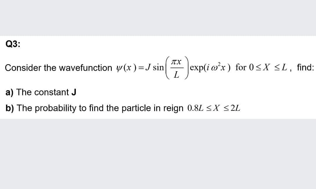 Q3:
Consider the wavefunction y (x)=J sin
* lexp(i ox) for 0<X <L, find:
L
a) The constant J
b) The probability to find the particle in reign 0.8L <X <2L
