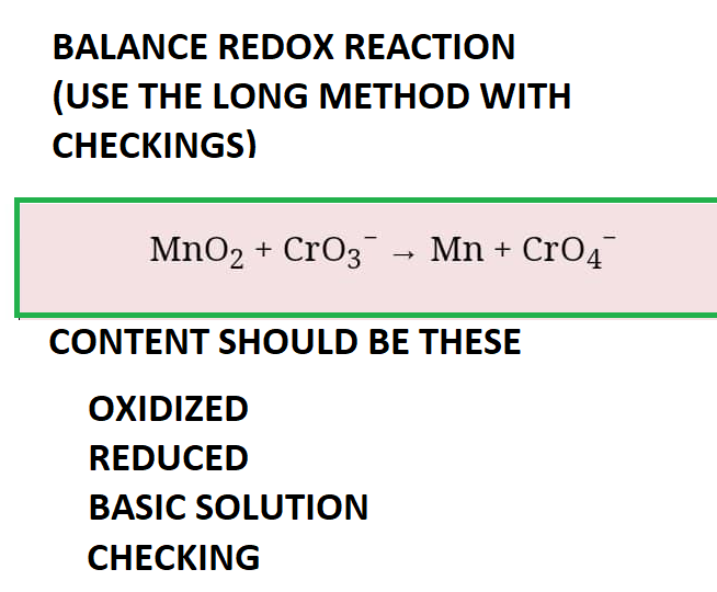 BALANCE REDOX REACTION
(USE THE LONG METHOD WITH
CHECKINGS)
MnO₂ + CrO3¯ → Mn + CrO4
CONTENT SHOULD BE THESE
OXIDIZED
REDUCED
BASIC SOLUTION
CHECKING