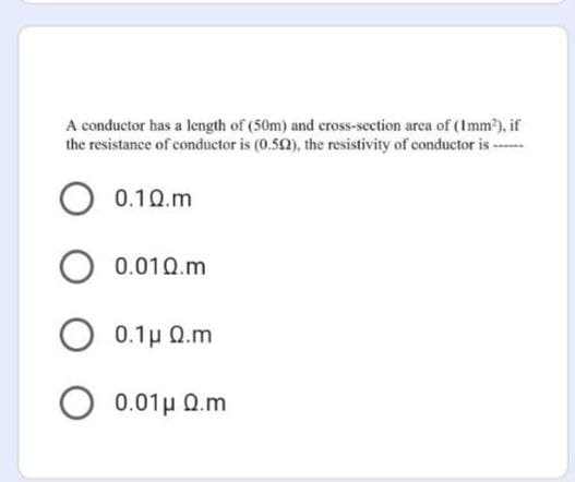 A conductor has a length of (50m) and cross-section area of (Imm?), if
the resistance of conductor is (0.52), the resistivity of conductor is ---
0.10.m
0.01Q.m
0.1 μ Ω.m
0.01 μ Ω.m
