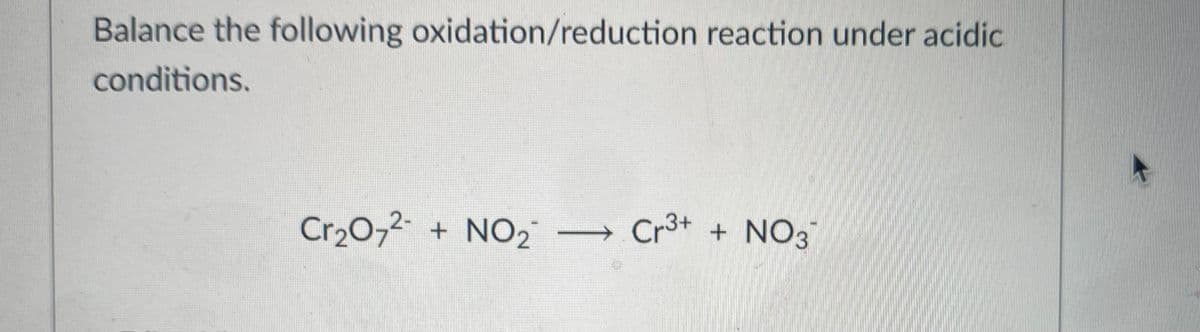 Balance the following oxidation/reduction reaction under acidic
conditions.
Cr20,2
+ NO2
Cr3+ + NO3
->
