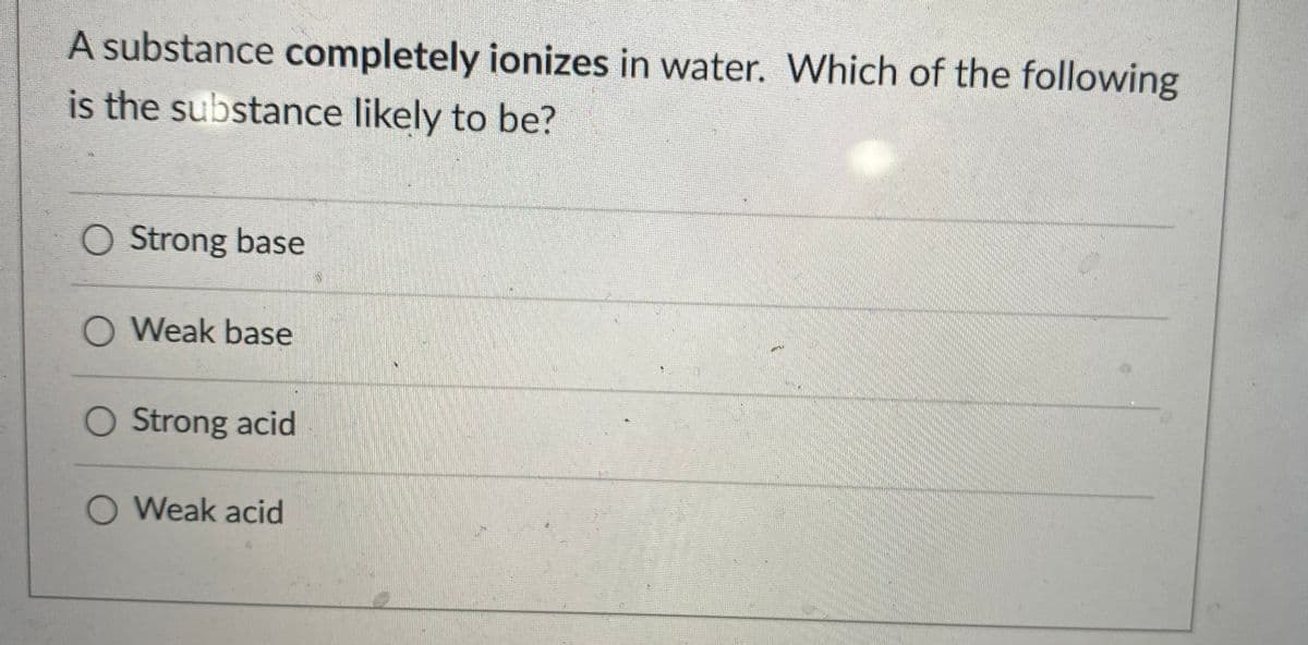 A substance completely ionizes in water. Which of the following
is the substance likely to be?
O Strong base
O Weak base
O Strong acid
O Weak acid
