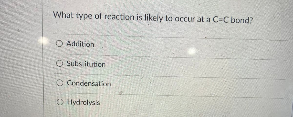 What type of reaction is likely to occur at a C=C bond?
O Addition
O Substitution
O Condensation
O Hydrolysis

