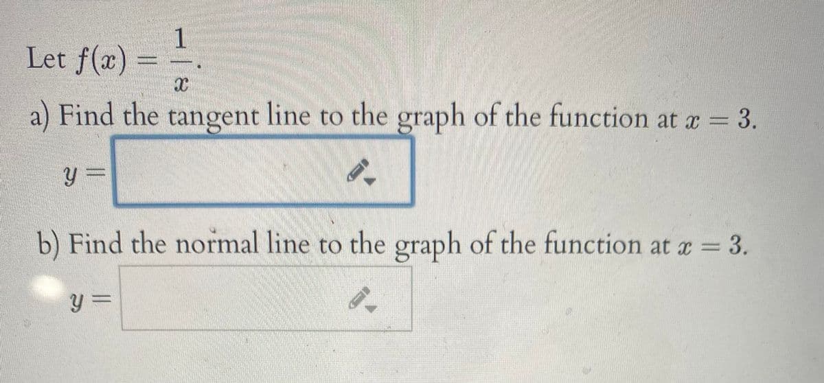 1
Let f(x)
a) Find the tangent line to the graph of the function at a = 3.
%3=
b) Find the normal line to the graph of the function at a = 3.
y 3=
