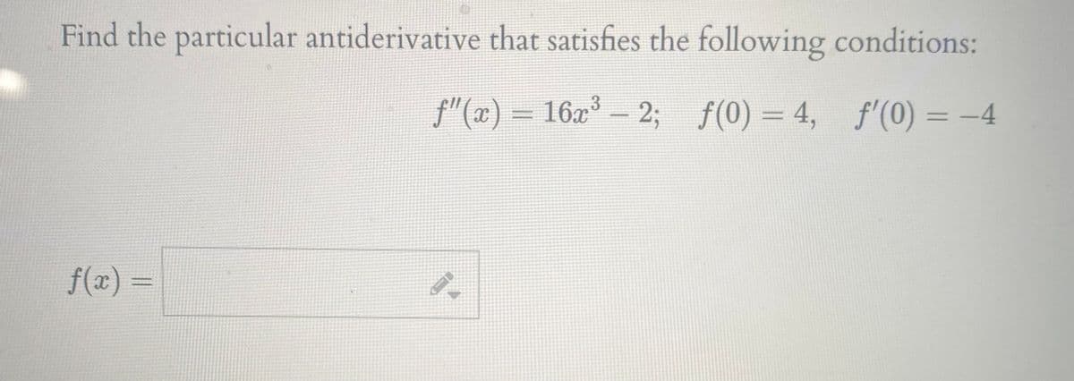 Find the particular antiderivative that satisfies the following conditions:
f"(a) – 16x - 2;
f(0) = 4, f'(0) = -4
f(x) =
