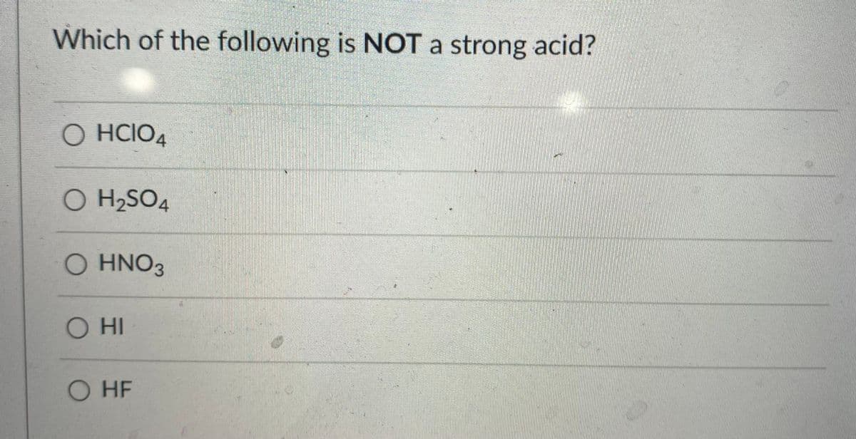 Which of the following is NOT a strong acid?
O HCIO4
O H2SO4
O HNO3
O HI
O HF
