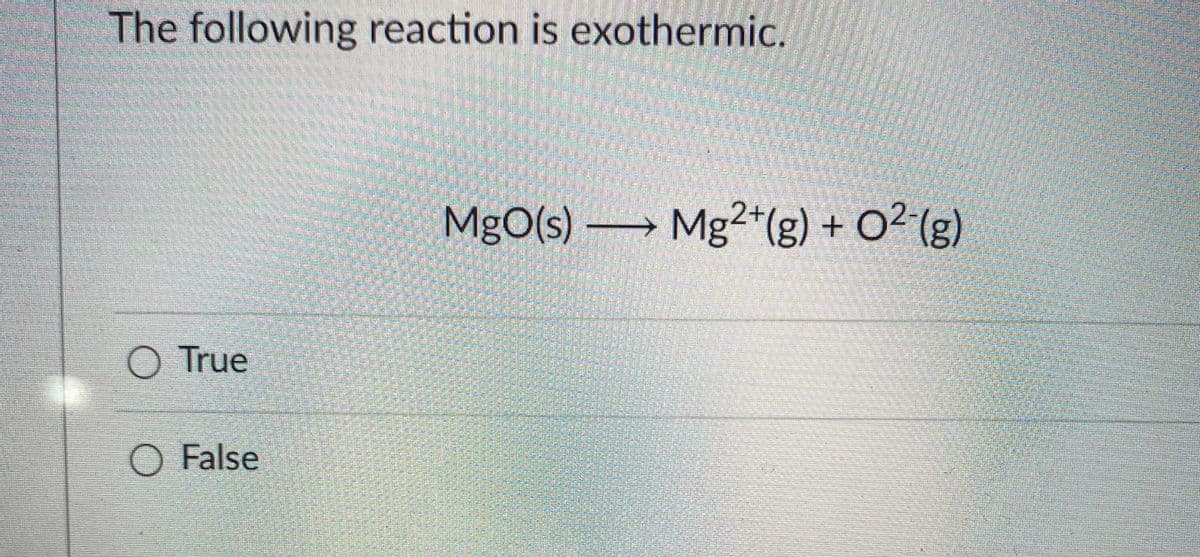 The following reaction is exothermic.
MgO(s) → Mg²+(g) + O2-(g)
+ 02 (g)
O True
False
