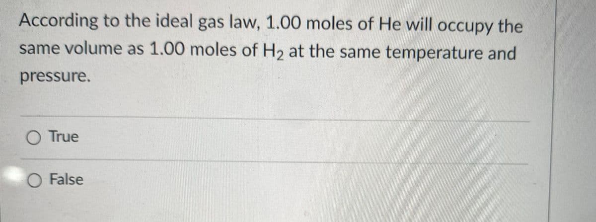 According to the ideal gas law, 1.00 moles of He will occupy the
same volume as 1.00 moles of H2 at the same temperature and
pressure.
O True
O False
