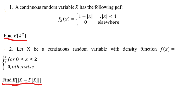 1. A continuous random variable X has the following pdf:
fx(x) = {1-
-|xx|<1
elsewhere
0
Find E[X2}
2. Let X be a continuous random variable with density function f(x) =
for 0≤x≤2
0, otherwise
Find E[X-E[X]]]