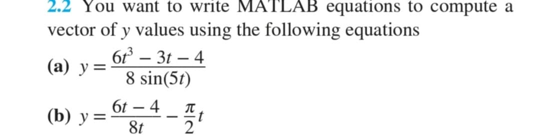 2.2 You want to write MATLAB equations to compute a
vector of y values using the following equations
6 – 3t – 4
8 sin(5t)
(а) у %3D
6t – 4
(b) у 3D
t
-
8t
