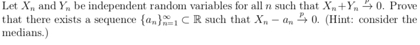 Let Xn and Yn be independent random variables for all n such that Xn+Yn 4 0. Prove
that there exists a sequence {an}-1 CR such that Xn – an , 0. (Hint: consider the
medians.)
