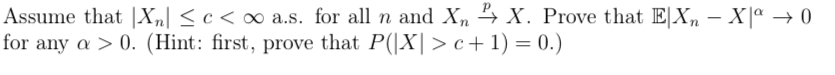 Assume that |Xn| <c < ∞ a.s. for all n and Xn 4 X. Prove that E|X, – X|ª → 0
for any a > 0. (Hint: first, prove that P(|X|> c+1) = 0.)
