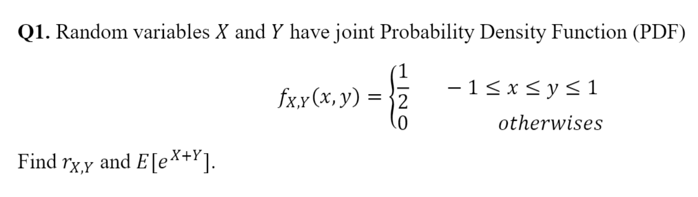 Q1. Random variables X and Y have joint Probability Density Function (PDF)
fxx(x, y) = {2
- 1< x < y < 1
otherwises
Find rx,y
and E[e*+Y].
