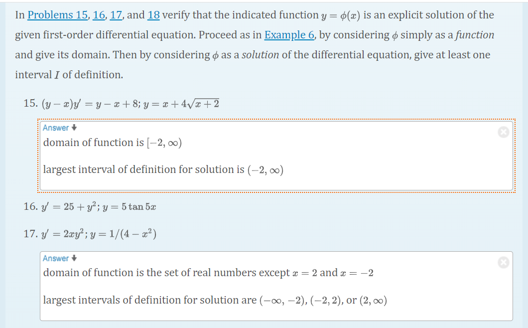 15. (y – x)y = y – x + 8; y = x + 4/x + 2
Answer +
domain of function is [–2, )
largest interval of definition for solution is (-2, 00)
16. y = 25 + y²; y = 5 tan 5x
17. y = 2æy? ; y = 1/(4 – x²)
Answer +
domain of function is the set of real numbers except x = 2 and x = -2
largest intervals of definition for solution are (-∞, –2), (–2,2), or (2, ∞)
