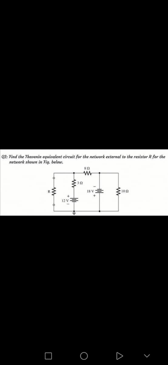 Q2: Find the Thevenin equivalent cireuit for the network external to the resistor R for the
network shown in Fig. below.
18 VE
100
12 V
O O D v
