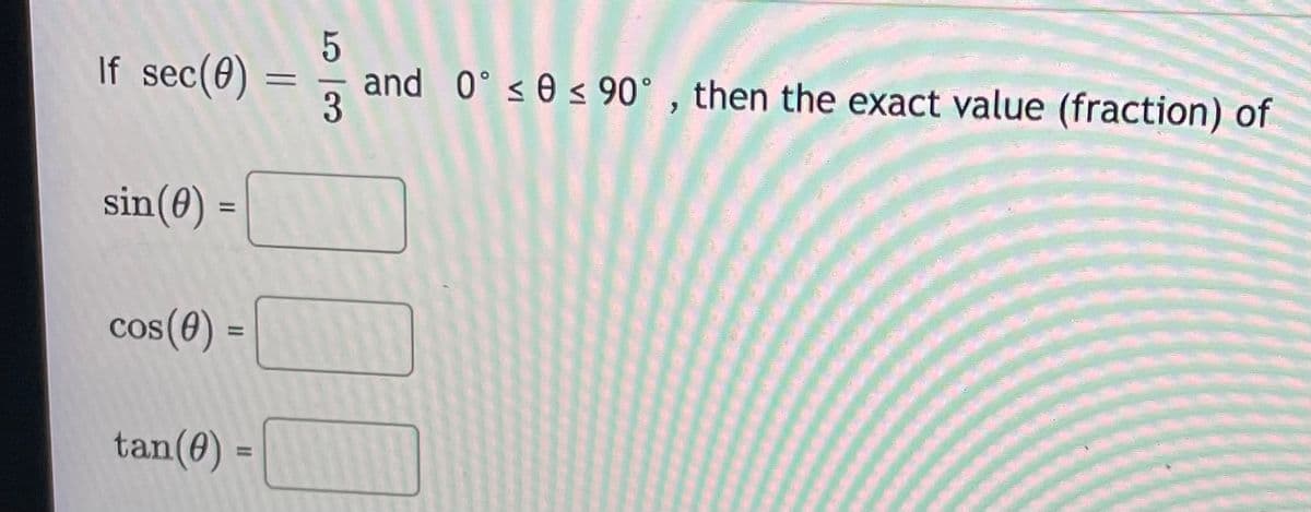 If sec(0)
and 0° s 0 s 90° , then the exact value (fraction) of
sin(0)
%3D
cos(e) =
os(4)
tan(0) =
5/3
