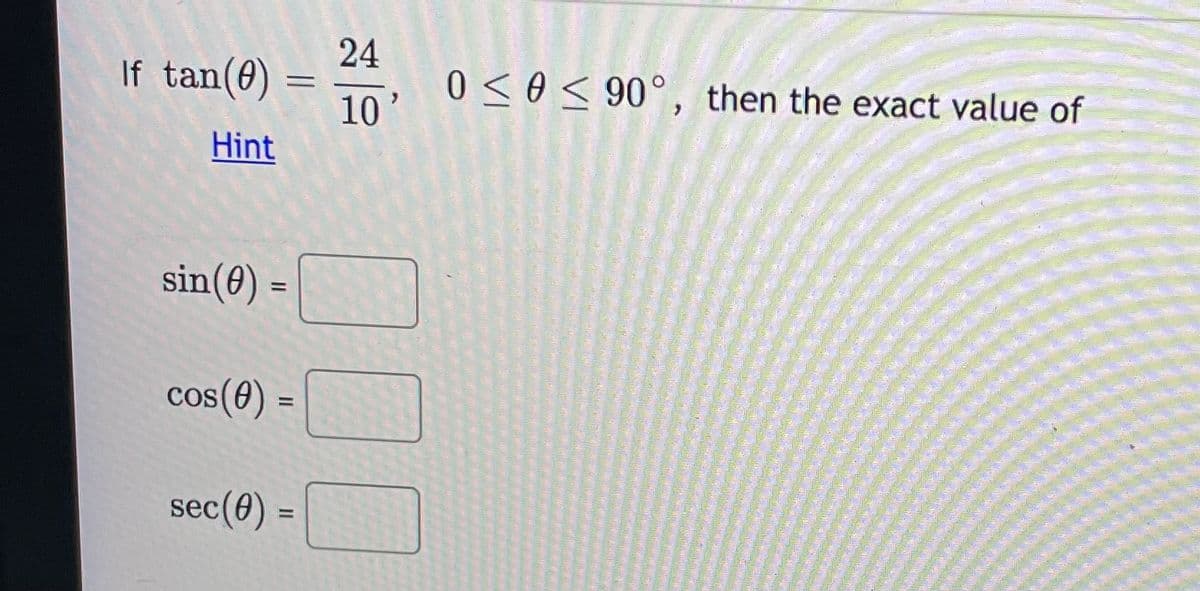 24
If tan(0)
0 <e< 90°, then the exact value of
10'
Hint
sin(8) =
cos(0) =
COS
%3D
sec(0) =
%3D
