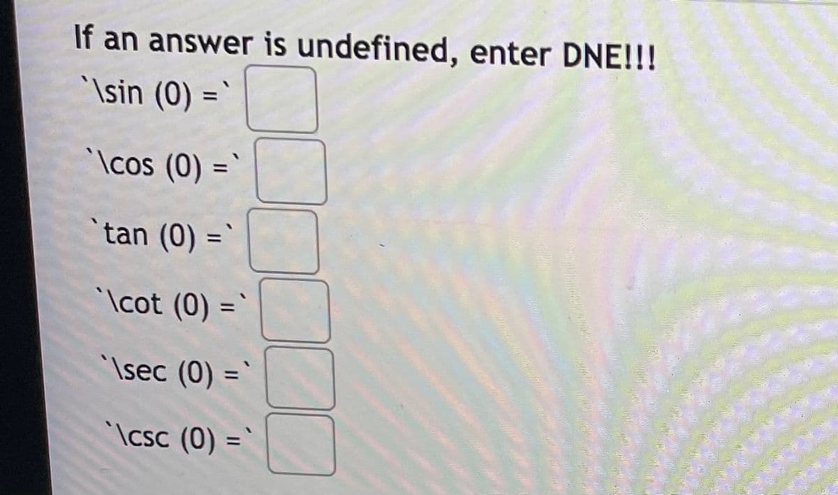 If an answer is undefined, enter DNE!!!
'\sin (0) =
%3D
'\cos (0) =
%3D
tan (0) =`
'\cot (0) =`
Isec (0) =`
%3D
'\csc (0) =`
