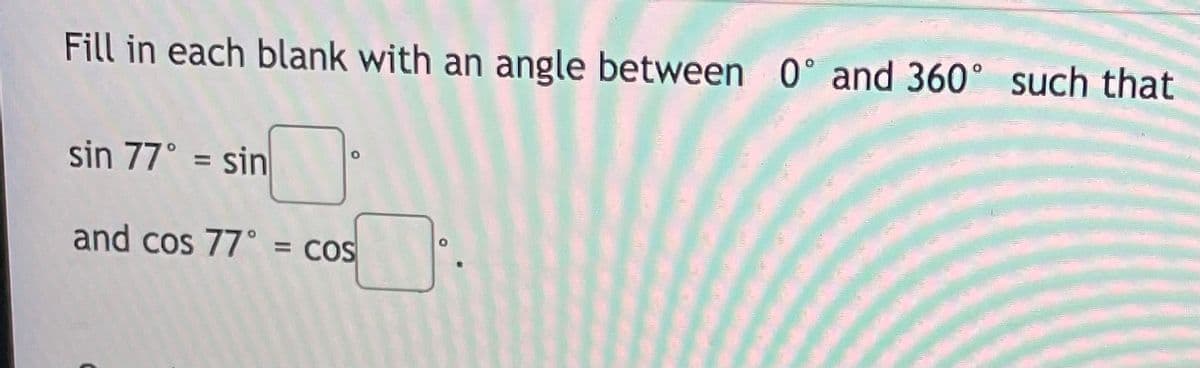 Fill in each blank with an angle between 0° and 360° such that
sin 77° = sin
and cos 77° = cOS
= COS
