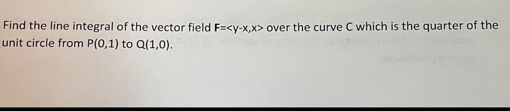 Find the line integral of the vector field F=<y-x,x> over the curve C which is the quarter of the
unit circle from P(0,1) to Q(1,0).