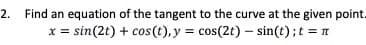 Find an equation of the tangent to the curve at the given point.
x = sin(2t) + cos(t), y = cos(2t) – sin(t); t = 1
2.

