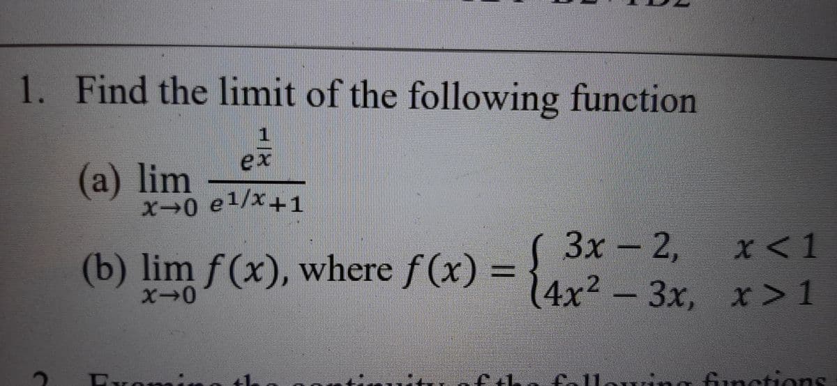 1. Find the limit of the following function
1.
ex
(a) lim
x-0 e1/x+1
Зх- 2,
3x
x<
1
(b) lim f(x), where f (x) =
%3D
14x2 – 3x, x >1
Evomi
follouing fiunctions
