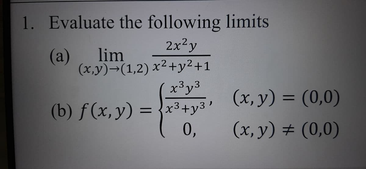 1. Evaluate the following limits
2x2y
(а)
lim
(x,y)→(1,2) x²+y2+1
3,3
(x, y) = (0,0)
%3D
(b) f(x,y) :
= {x3+y3'
%3D
0,
(x, y) # (0,0)
