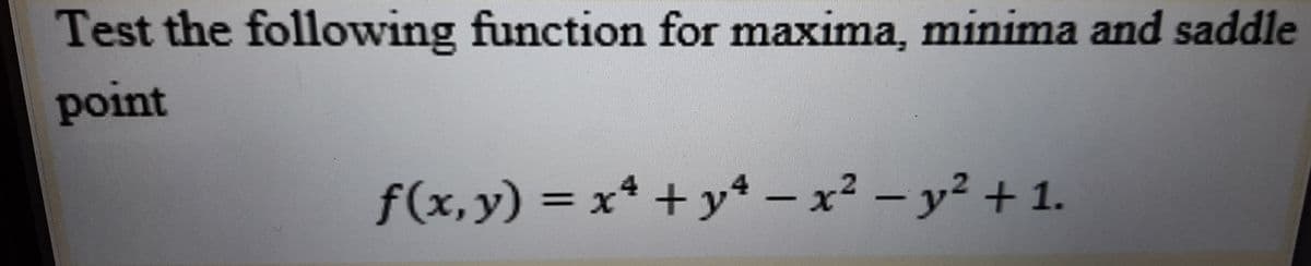 Test the following function for maxima, minima and saddle
point
f(x,y) = x* + y* – x² – y² + 1.
