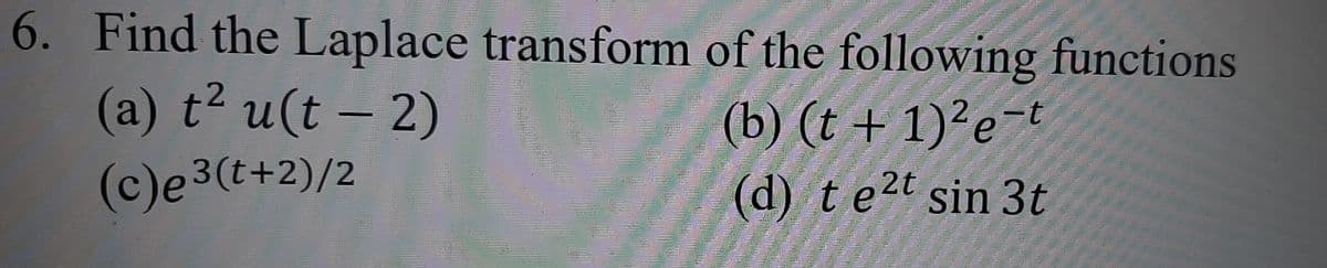 6. Find the Laplace transform of the following functions
(a) t2 u(t – 2)
(b) (t + 1)²e¬t
(c)e3(t+2)/2
(d) te2t sin 3t
