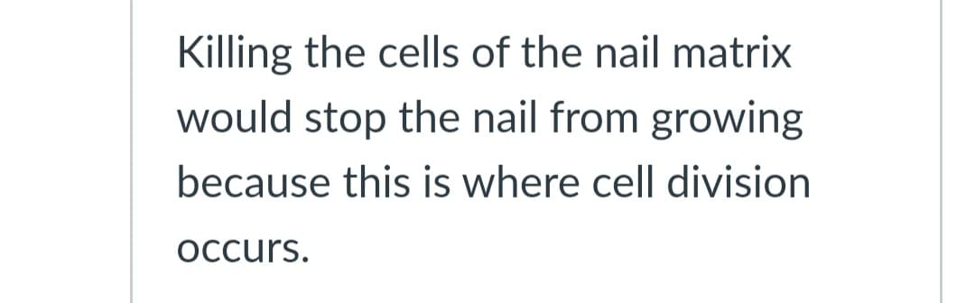 Killing the cells of the nail matrix
would stop the nail from growing
because this is where cell division
Occurs.
