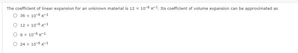The coefficient of linear expansion for an unknown material is 12 x 10-6 K1. Its coefficient of volume expansion can be approximated as
О 36 х 10-6 к1
О 12 х 10-6 к-1
O 6 x 10-6 K-1
O 24 x 10-6 K-1
