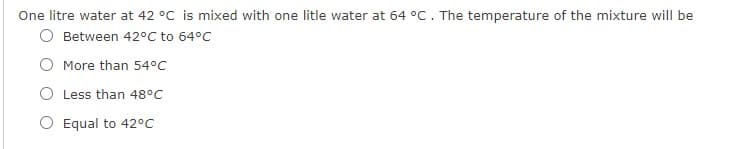 One litre water at 42 °C is mixed with one litle water at 64 °C. The temperature of the mixture will be
O Between 42°C to 64°C
More than 54°c
O Less than 48°C
O Equal to 42°C
