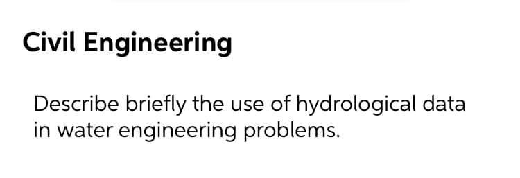 Civil Engineering
Describe briefly the use of hydrological data
in water engineering problems.
