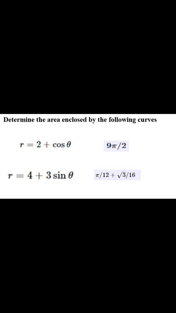 Determine the area enclosed by the following
curves
r = 2 + cos 0
97/2
r = 4 + 3 sin 0
7/12 + V3/16
