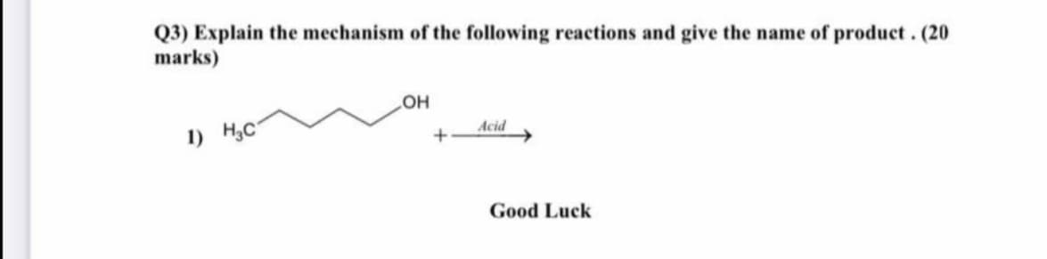 Q3) Explain the mechanism of the following reactions and give the name of product. (20
marks)
1) H3C
Acid
Good Luck
