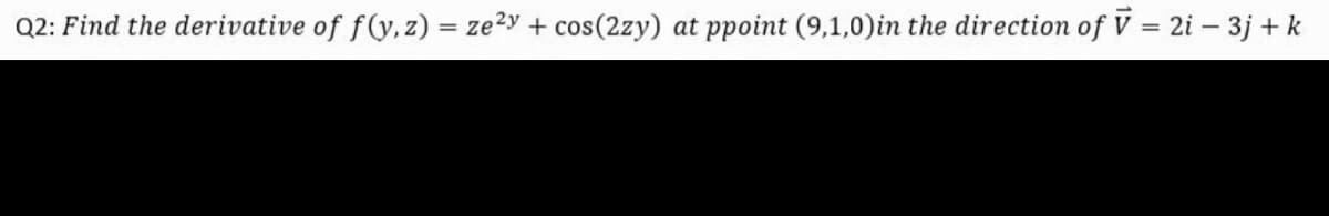 Q2: Find the derivative of f(y, z) = ze2y + cos(2zy) at ppoint (9,1,0)in the direction of V = 2i – 3j + k
