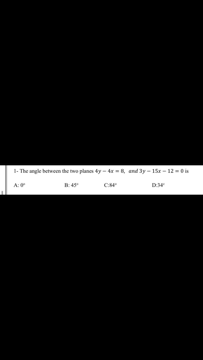 1- The angle between the two planes 4y – 4x = 8, and 3y – 15x – 12 = 0 is
А: 0°
B: 45°
C:84°
D:34°
