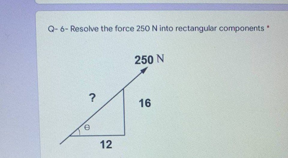 Q- 6- Resolve the force 250 N into rectangular components
250 N
?
16
e.
12
